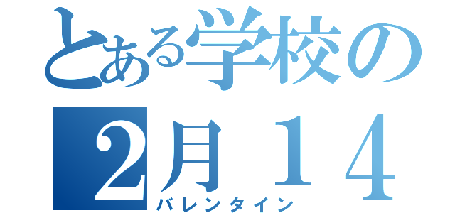 とある学校の２月１４日（バレンタイン）