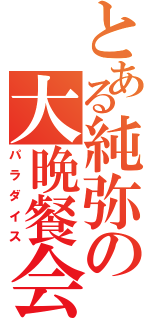 とある純弥の大晩餐会（パラダイス）