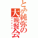 とある純弥の大晩餐会（パラダイス）