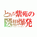 とある紫苑の妄想爆発（Ｔｗｉｔｔｅｒ）