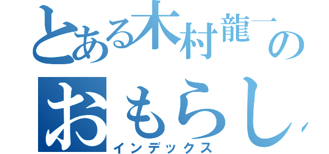 とある木村龍一のおもらし（インデックス）