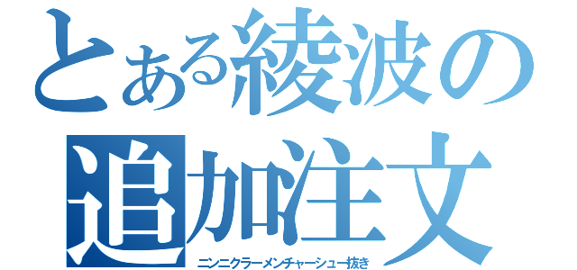 とある綾波の追加注文（ニンニクラーメンチャーシュー抜き）