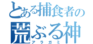 とある捕食者の荒ぶる神々（アラガミ）