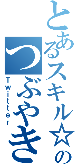 とあるスキル☆のつぶやき（Ｔｗｉｔｔｅｒ）