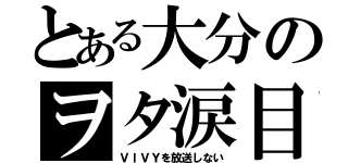 とある大分のヲタ涙目（ＶＩＶＹを放送しない）