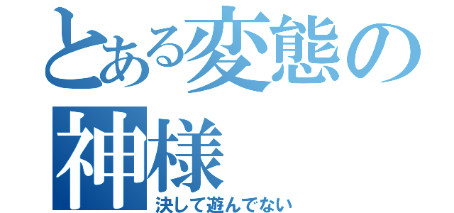 とある変態の神様（決して遊んでない）