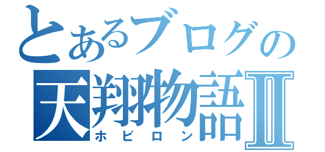 とあるブログの天翔物語Ⅱ（ホビロン）