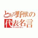 とある野獣の代表名言（やりますねぇ‼）