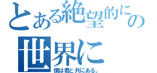 とある絶望的に素晴らしいこの世界に（僕は君と共にある。）