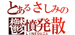 とあるさしみの鬱憤発散（ＬＩＮＥひとこと）