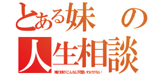 とある妹の人生相談（俺の妹がこんなに可愛いわけがない）