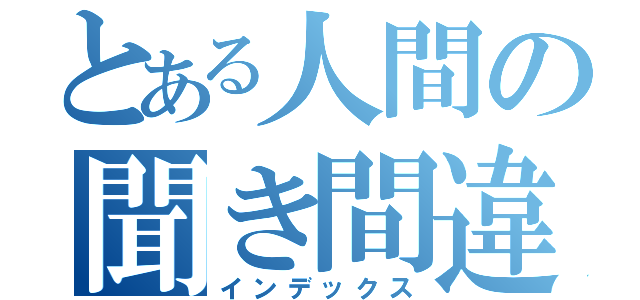 とある人間の聞き間違い（インデックス）