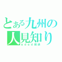 とある九州の人見知り（ｇｄｇｄ放送）