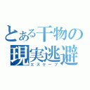 とある干物の現実逃避（エスケープ）