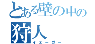 とある壁の中の狩人（イェーガー）