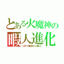 とある火魔神の暇人進化（つまり最初から暇人）