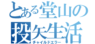 とある堂山の投矢生活（チャイルドエラー）