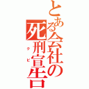 とある会社の死刑宣告（　ク　ビ　）