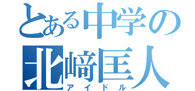 とある中学の北﨑匡人（アイドル）