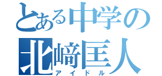 とある中学の北﨑匡人（アイドル）