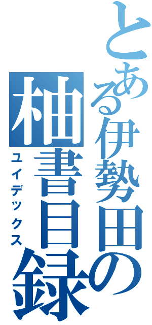 とある伊勢田の柚書目録（ユイデックス）