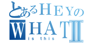 とあるＨＥＹのＷＨＡＴⅡ（ｉｓ ｔｈｉｓ）