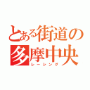 とある街道の多摩中央（レーシング）