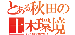 とある秋田の土木環境（シビルエンジニアリング）