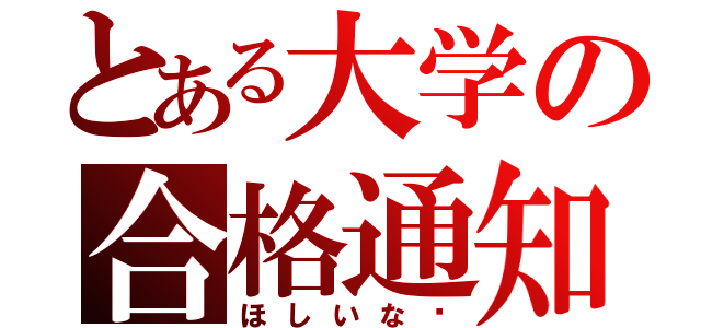 とある大学の合格通知（ほしいな♡）