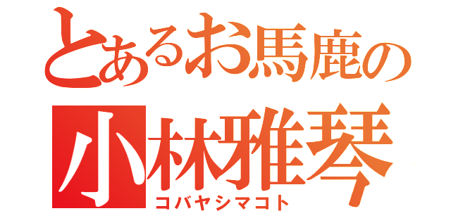 とあるお馬鹿の小林雅琴（コバヤシマコト）