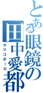 とある眼鏡の田中愛都（タマゴポーロ）