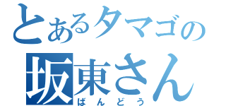 とあるタマゴの坂東さん（ばんどう）