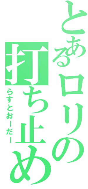 とあるロリの打ち止め（らすとおーだー）