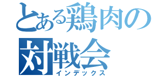とある鶏肉の対戦会（インデックス）