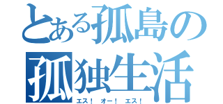 とある孤島の孤独生活（エス！ オー！ エス！）