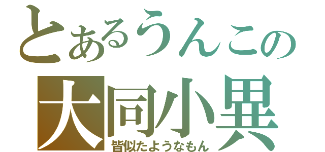 とあるうんこの大同小異（皆似たようなもん）