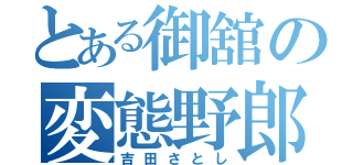 とある御舘の変態野郎（吉田さとし）