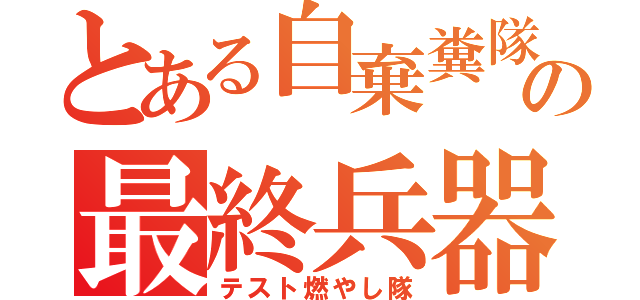 とある自棄糞隊の最終兵器（テスト燃やし隊）