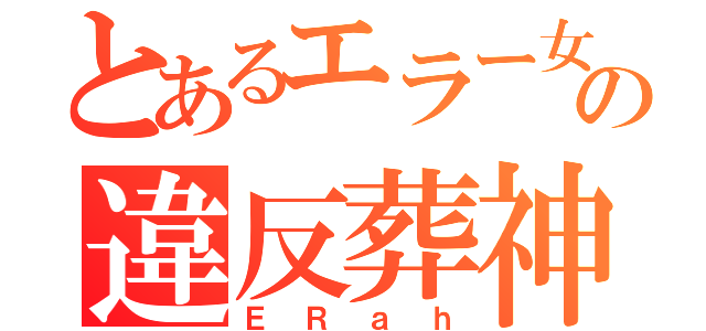 とあるエラー女の違反葬神（ＥＲａｈ）