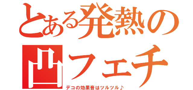 とある発熱の凸フェチ（デコの効果音はツルツル♪）