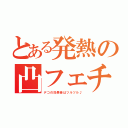 とある発熱の凸フェチ（デコの効果音はツルツル♪）