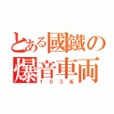 とある國鐵の爆音車両（１０３系）