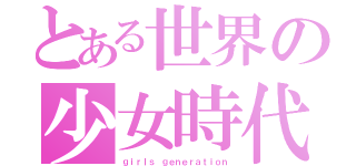 とある世界の少女時代（ｇｉｒｌｓ ｇｅｎｅｒａｔｉｏｎ）