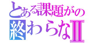 とある課題がの終わらない！！Ⅱ（）