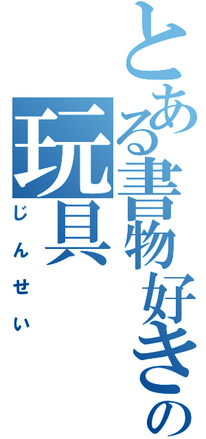 とある書物好きの玩具（じんせい）