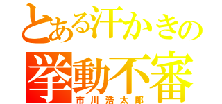 とある汗かきの挙動不審（市川浩太郎）