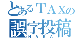 とあるＴＡＸの誤字投稿（ＨＡＥＡ）