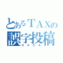 とあるＴＡＸの誤字投稿（ＨＡＥＡ）