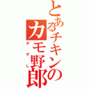 とあるチキンのカモ野郎（かずし）