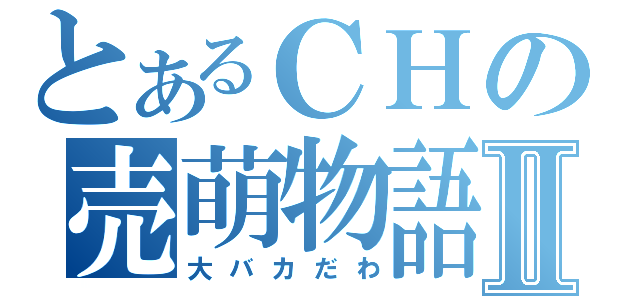 とあるＣＨの売萌物語Ⅱ（大バカだわ）